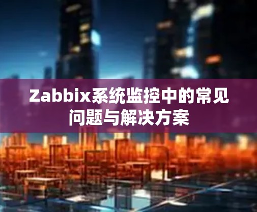 Zabbix系统监控中的常见问题与解决方案