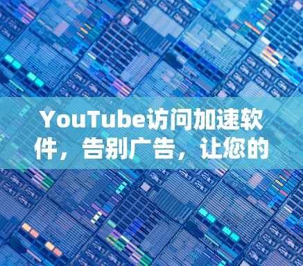 YouTube访问加速软件，告别广告，让您的视频更流畅
