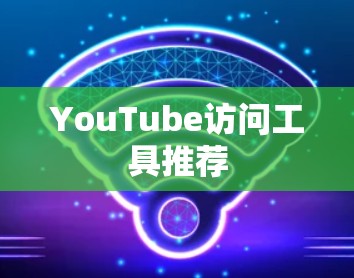 YouTube访问工具推荐