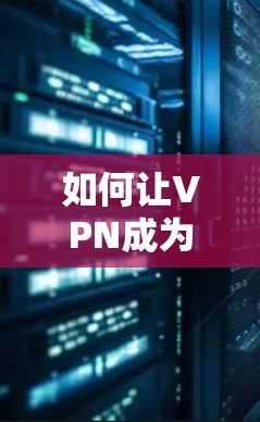 如何让VPN成为你的安全守护神 如何让VPN成为你的安全守护神