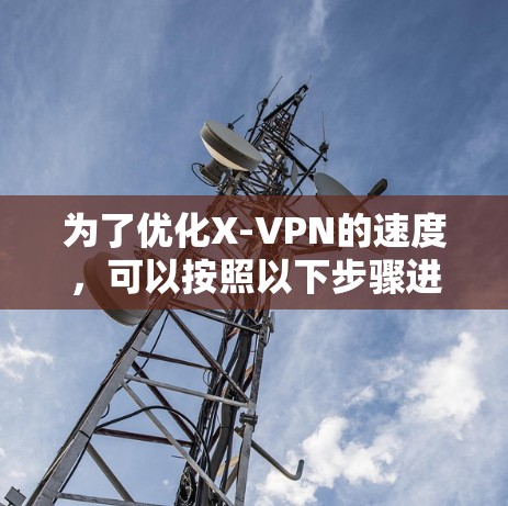 为了优化X-VPN的速度,可以按照以下步骤进行调整和优化 为了优化X-VPN的速度,可以按照以下步骤进行调整和优化