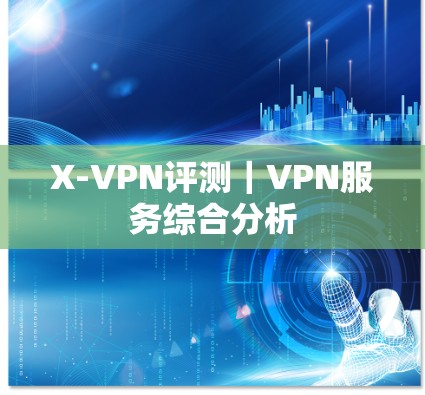 X-VPN评测｜VPN服务综合分析