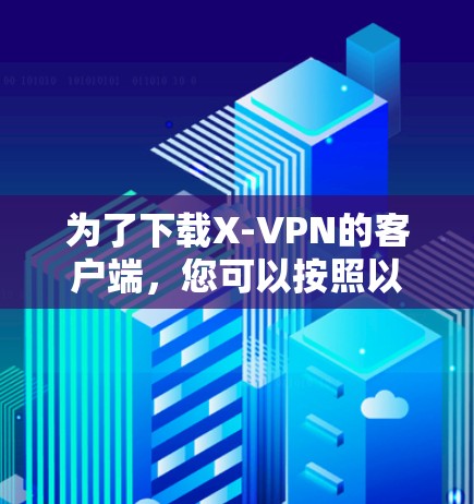 为了下载X-VPN的客户端,您可以按照以下步骤进行 为了下载X-VPN的客户端,您可以按照以下步骤进行