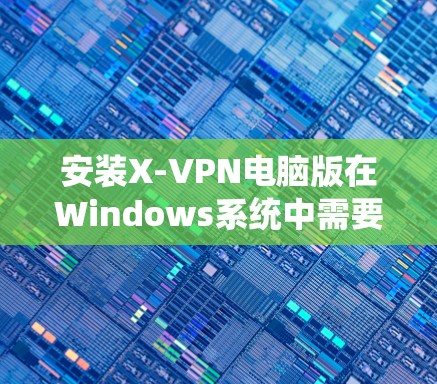安装X-VPN电脑版在Windows系统中需要遵循以下步骤,确保成功安装和配置 安装X-VPN电脑版在Windows系统中需要遵循以下步骤,确保成功安装和配置