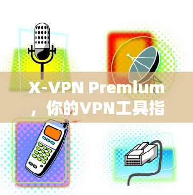 X-VPN Premium，你的VPN工具指南