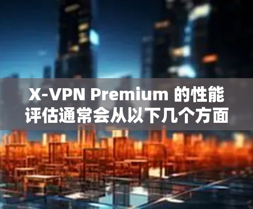 X-VPN Premium 的性能评估通常会从以下几个方面进行测试和评估 X-VPN Premium 的性能评估通常会从以下几个方面进行测试和评估