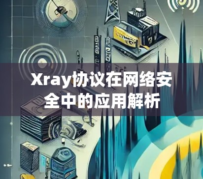 Xray协议在网络安全中的应用解析 Xray协议在网络安全中的应用解析
