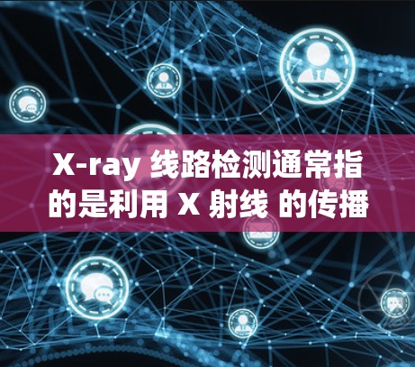 X-ray 线路检测通常指的是利用 X 射线 的传播和反射特性，通过射线在物体内部的传播路径来重建物体的结构或属性。X 射线 是一种高频电子辐射，具有高能量、长波长和穿透能力，因此常用于非接触式检测
