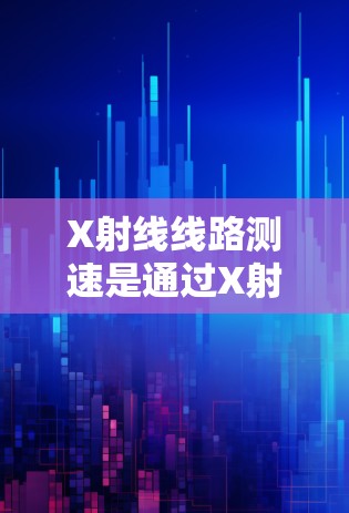 X射线线路测速是通过X射线技术测量流体分子或原子的速度,广泛应用于工业和工程领域。以下是对X射线线路测速的详细指南 X射线线路测速是通过X射线技术测量流体分子或原子的速度,广泛应用于工业和工程领域。以下是对X射线线路测速的详细指南