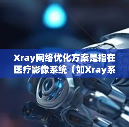 Xray网络优化方案是指在医疗影像系统（如Xray系统）中，通过优化硬件、软件和算法，提升影像诊断的准确性和效率。以下是一个关于Xray网络优化的方案