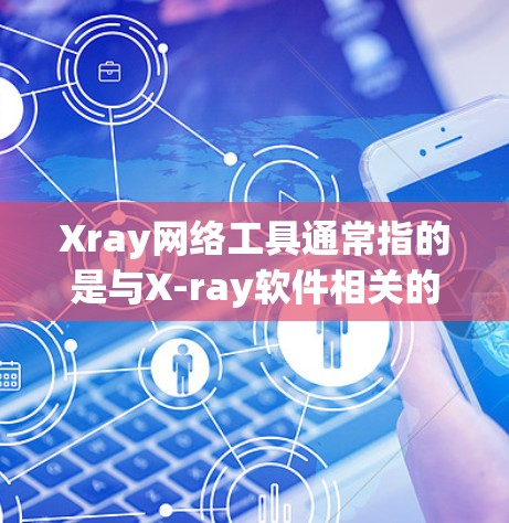 Xray网络工具通常指的是与X-ray软件相关的网络应用或工具包。X-ray是一个流行的数据分析和图像处理软件，广泛应用于医学影像分析、工业图像处理等领域。以下是一些与Xray相关的网络工具和资源