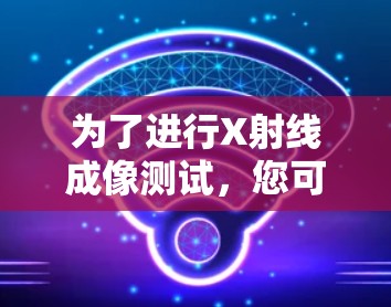 为了进行X射线成像测试，您可以按照以下步骤进行