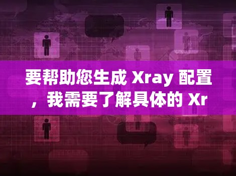 要帮助您生成 Xray 配置，我需要了解具体的 Xray 项目或工具名称。以下是几种可能的解释和解决方案