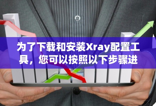 为了下载和安装Xray配置工具，您可以按照以下步骤进行