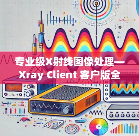 专业级X射线图像处理—Xray Client 客户版全新功能详解 专业级X射线图像处理—Xray Client 客户版全新功能详解