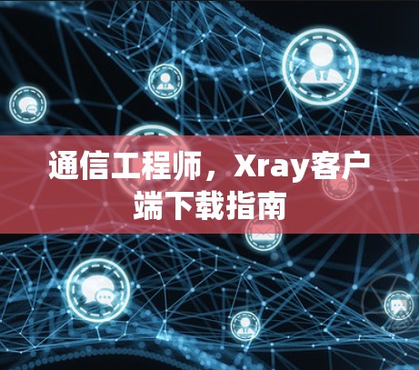 通信工程师，Xray客户端下载指南