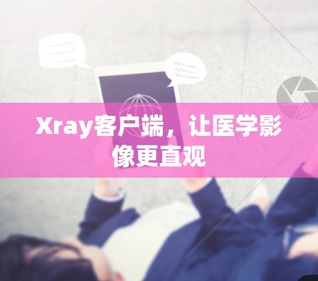 Xray客户端,让医学影像更直观 Xray客户端,让医学影像更直观