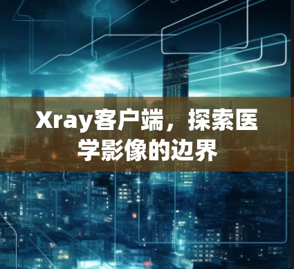 Xray客户端，探索医学影像的边界