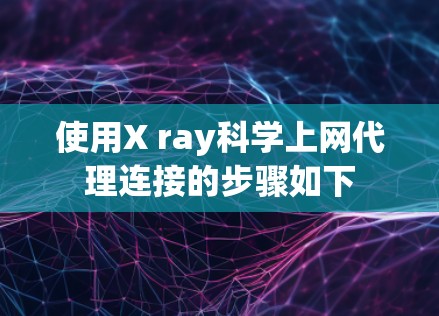 使用X ray科学上网代理连接的步骤如下