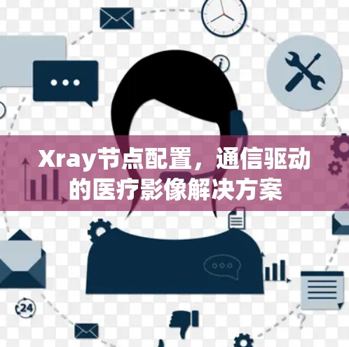Xray节点配置,通信驱动的医疗影像解决方案 Xray节点配置,通信驱动的医疗影像解决方案