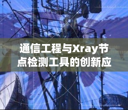 通信工程与Xray节点检测工具的创新应用 通信工程与Xray节点检测工具的创新应用
