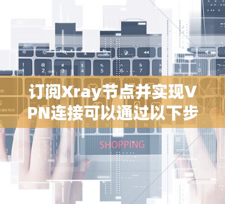 订阅Xray节点并实现VPN连接可以通过以下步骤实现 订阅Xray节点并实现VPN连接可以通过以下步骤实现