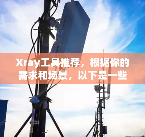 Xray工具推荐,根据你的需求和场景,以下是一些常用的工具推荐