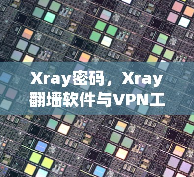 Xray密码,Xray翻墙软件与VPN工具的组合推荐 Xray密码,Xray翻墙软件与VPN工具的组合推荐