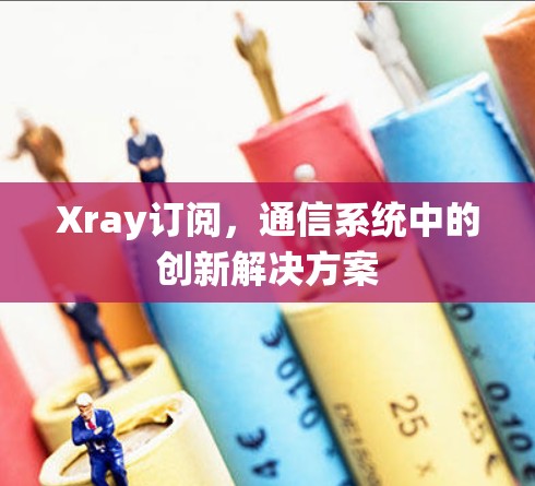Xray订阅,通信系统中的创新解决方案