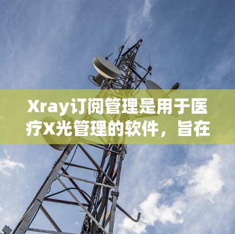 Xray订阅管理是用于医疗X光管理的软件，旨在帮助医生和护理人员管理X光订阅和操作，确保所有订单都满足标准要求，并跟踪后续的报告和更新。以下是对Xray订阅管理的详细步骤和解释