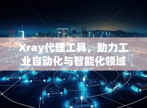 Xray代理工具，助力工业自动化与智能化领域