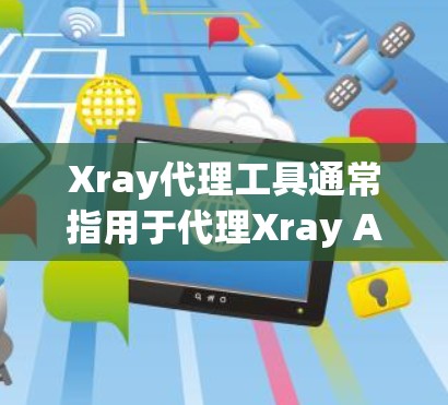 Xray代理工具通常指用于代理Xray API的工具，具体取决于使用场景和需求。以下是一些常见的Xray代理工具及其功能