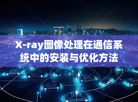 X-ray图像处理在通信系统中的安装与优化方法