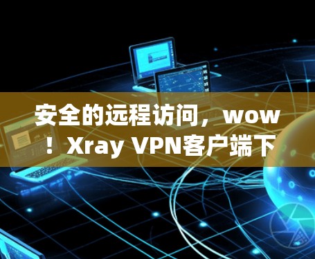 安全的远程访问，wow！Xray VPN客户端下载，为你的网络世界带来全新体验