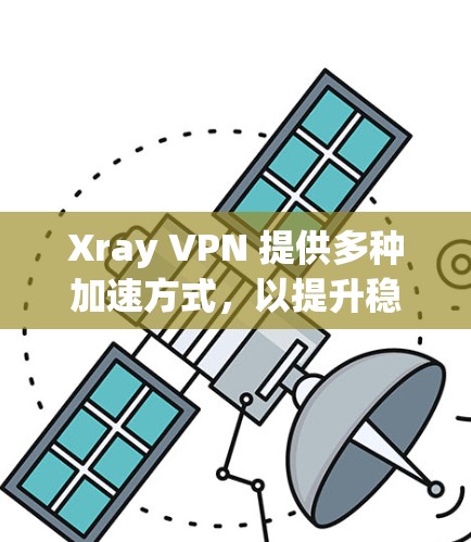 Xray VPN 提供多种加速方式,以提升稳定性和连接体验。以下是关于加速后稳定线路体验的详细分析