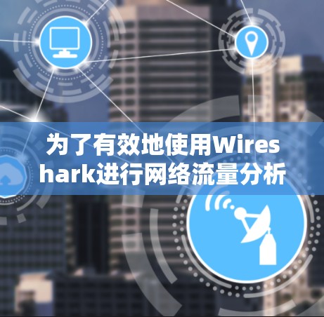 为了有效地使用Wireshark进行网络流量分析，您可以按照以下步骤进行操作