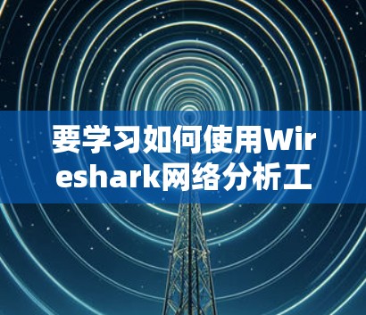 要学习如何使用Wireshark网络分析工具，可以按照以下步骤进行
