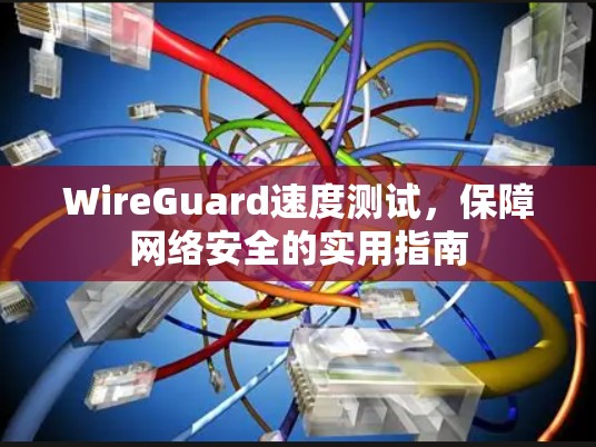WireGuard速度测试,保障网络安全的实用指南 WireGuard速度测试,保障网络安全的实用指南