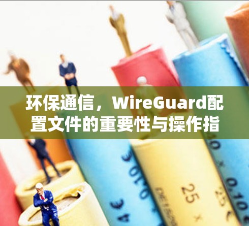 环保通信,WireGuard配置文件的重要性与操作指南 环保通信,WireGuard配置文件的重要性与操作指南