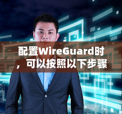 配置WireGuard时,可以按照以下步骤进行操作 配置WireGuard时,可以按照以下步骤进行操作