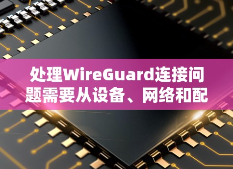 处理WireGuard连接问题需要从设备、网络和配置三个方面逐一排查。以下是具体的步骤