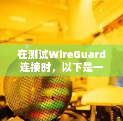 在测试WireGuard连接时，以下是一些关键步骤和建议