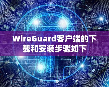 WireGuard客户端的下载和安装步骤如下 WireGuard客户端的下载和安装步骤如下