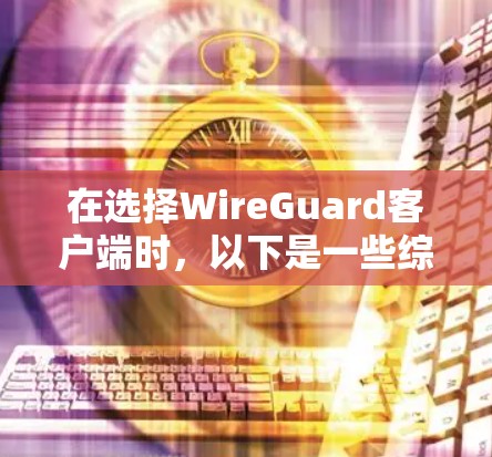 在选择WireGuard客户端时，以下是一些综合考虑的因素及推荐