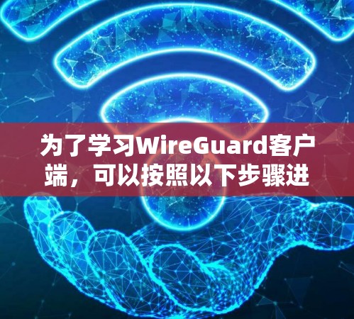 为了学习WireGuard客户端,可以按照以下步骤进行 为了学习WireGuard客户端,可以按照以下步骤进行