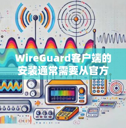 WireGuard客户端的安装通常需要从官方网站或官方渠道获取。以下是一些步骤和建议，帮助您顺利安装
