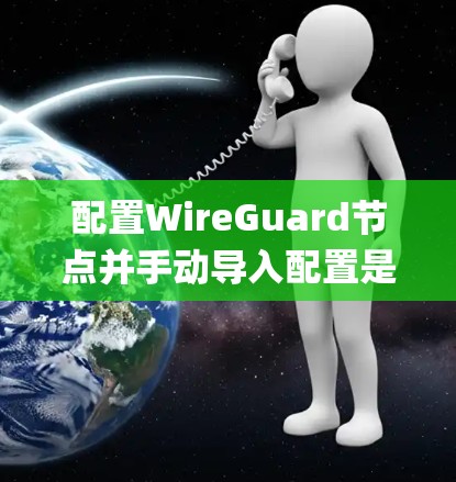 配置WireGuard节点并手动导入配置是一个系统且专业的任务，需要对网络安全和Node.js环境有深入的理解。以下是一个有条理的教程，帮助您顺利完成这个过程