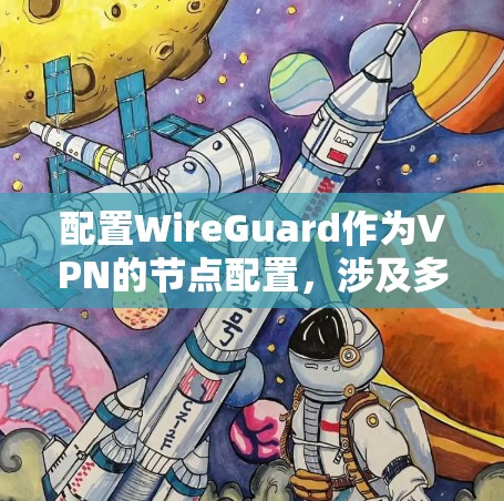 配置WireGuard作为VPN的节点配置，涉及多个步骤，以下是一个详细的指南，帮助您完成配置
