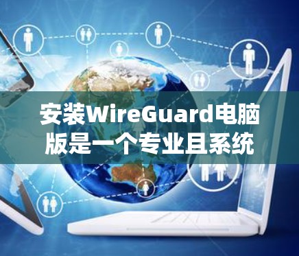 安装WireGuard电脑版是一个专业且系统性的过程，需要仔细遵循步骤以确保成功。以下是一个详细的指南，帮助您顺利完成安装