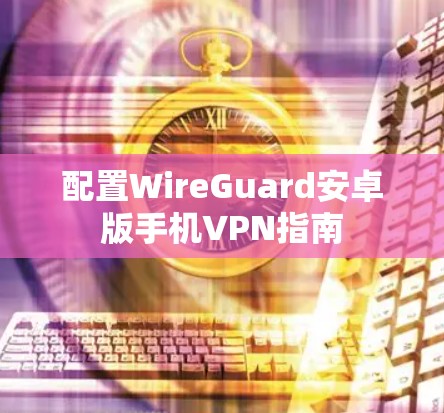 配置WireGuard安卓版手机VPN指南 配置WireGuard安卓版手机VPN指南